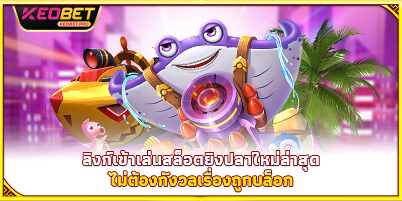 ลิงก์เข้าเล่นสล็อตยิงปลาใหม่ล่าสุด ไม่ต้องกังวลเรื่องถูกบล็อก