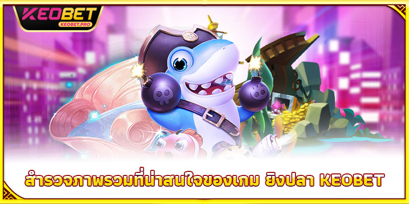 สำรวจภาพรวมที่น่าสนใจของเกม ยิงปลา Keobet